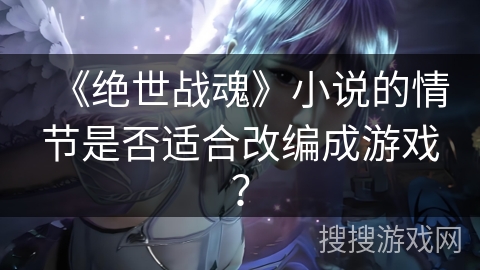《绝世战魂》小说的情节是否适合改编成游戏？