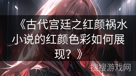 《古代宫廷之红颜祸水小说的红颜色彩如何展现？》