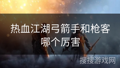 热血江湖弓箭手和枪客哪个厉害