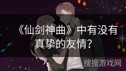 《仙剑神曲》中有没有真挚的友情？