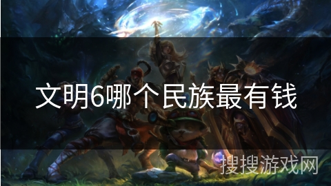 文明6哪个民族最有钱