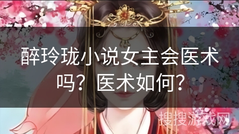 醉玲珑小说女主会医术吗？医术如何？