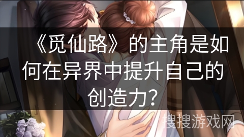 《觅仙路》的主角是如何在异界中提升自己的创造力？