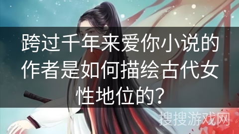 跨过千年来爱你小说的作者是如何描绘古代女性地位的？