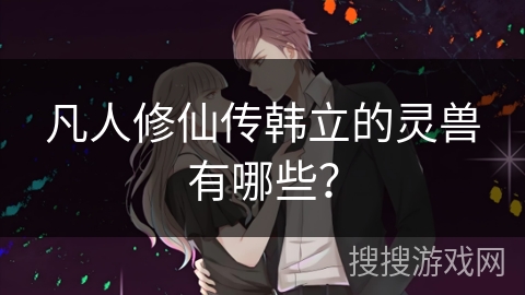 凡人修仙传韩立的灵兽有哪些？