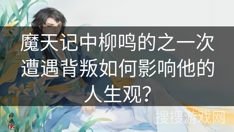 魔天记中柳鸣的之一次遭遇背叛如何影响他的人生观？