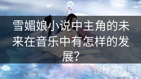 雪媚娘小说中主角的未来在音乐中有怎样的发展？