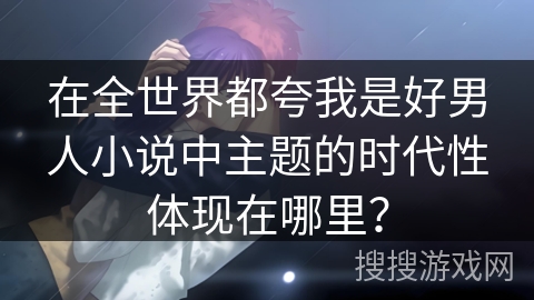 在全世界都夸我是好男人小说中主题的时代性体现在哪里？