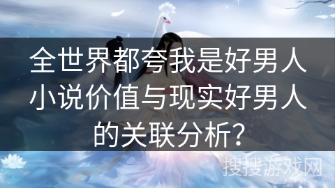 全世界都夸我是好男人小说价值与现实好男人的关联分析？