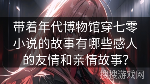 带着年代博物馆穿七零小说的故事有哪些感人的友情和亲情故事？