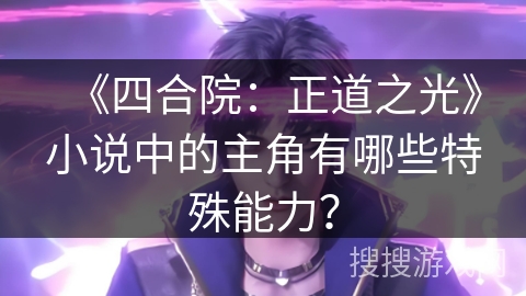 《四合院：正道之光》小说中的主角有哪些特殊能力？