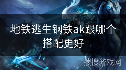 地铁逃生钢铁ak跟哪个搭配更好