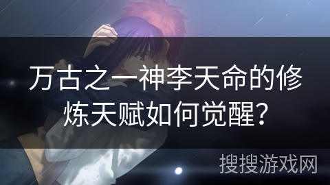 万古之一神李天命的修炼天赋如何觉醒？