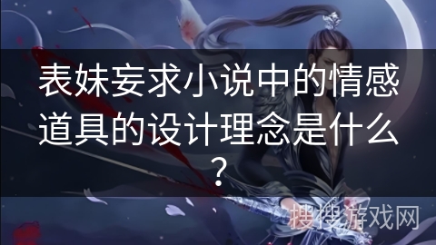 表妹妄求小说中的情感道具的设计理念是什么？