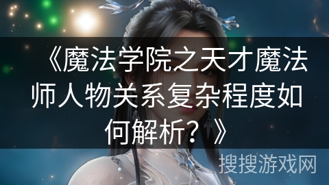《魔法学院之天才魔法师人物关系复杂程度如何解析？》