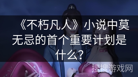《不朽凡人》小说中莫无忌的首个重要计划是什么？