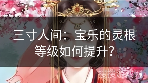 三寸人间：宝乐的灵根等级如何提升？