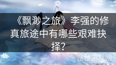 《飘渺之旅》李强的修真旅途中有哪些艰难抉择？