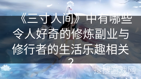 《三寸人间》中有哪些令人好奇的修炼副业与修行者的生活乐趣相关？