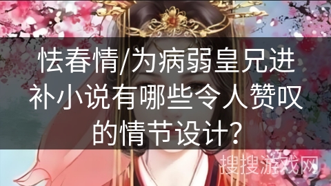 怯春情/为病弱皇兄进补小说有哪些令人赞叹的情节设计？
