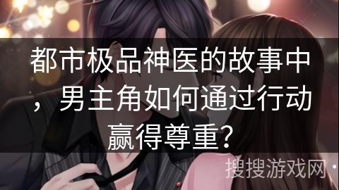 都市极品神医的故事中，男主角如何通过行动赢得尊重？