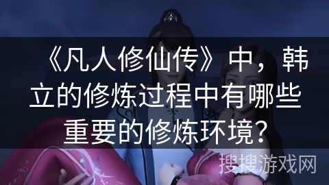 《凡人修仙传》中，韩立的修炼过程中有哪些重要的修炼环境？