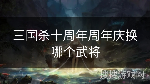三国杀十周年周年庆换哪个武将