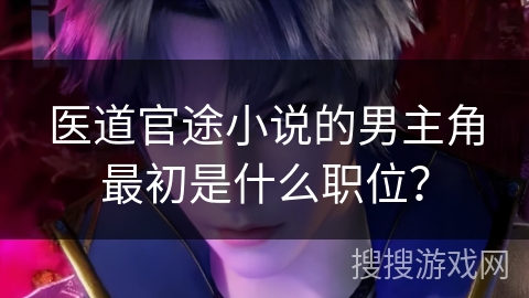 医道官途小说的男主角最初是什么职位？