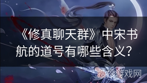 《修真聊天群》中宋书航的道号有哪些含义？