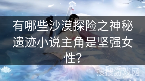 有哪些沙漠探险之神秘遗迹小说主角是坚强女性？