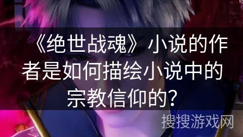 《绝世战魂》小说的作者是如何描绘小说中的宗教信仰的？