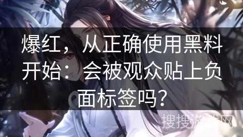 爆红，从正确使用黑料开始：会被观众贴上负面标签吗？