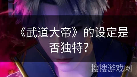 《武道大帝》的设定是否独特？