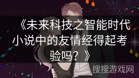 《未来科技之智能时代小说中的友情经得起考验吗？》