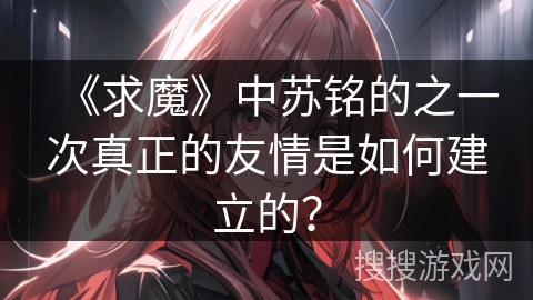 《求魔》中苏铭的之一次真正的友情是如何建立的？