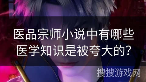 医品宗师小说中有哪些医学知识是被夸大的？