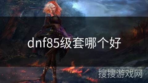 dnf85级套哪个好 dnf85级套哪个好