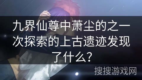 九界仙尊中萧尘的之一次探索的上古遗迹发现了什么？
