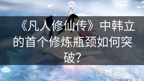 《凡人修仙传》中韩立的首个修炼瓶颈如何突破？