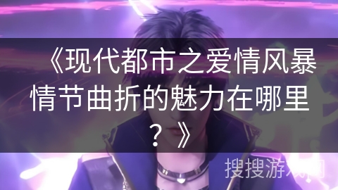 《现代都市之爱情风暴情节曲折的魅力在哪里？》