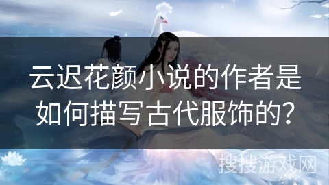 云迟花颜小说的作者是如何描写古代服饰的？