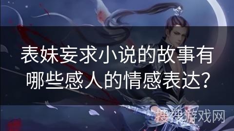 表妹妄求小说的故事有哪些感人的情感表达？