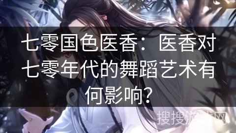 七零国色医香：医香对七零年代的舞蹈艺术有何影响？