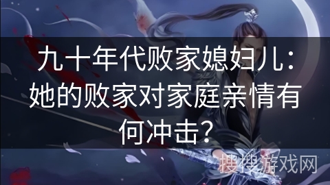 九十年代败家媳妇儿：她的败家对家庭亲情有何冲击？