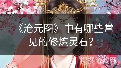 《沧元图》中有哪些常见的修炼灵石? 《沧元图》中有哪些常见的修炼灵石?