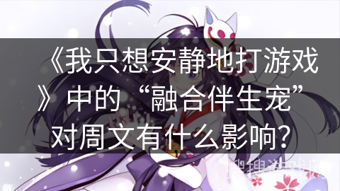 《我只想安静地打游戏》中的“融合伴生宠”对周文有什么影响? 《我只想安静地打游戏》中的“融合伴生宠”对周文有什么影响?