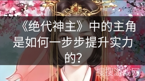《绝代神主》中的主角是如何一步步提升实力的？