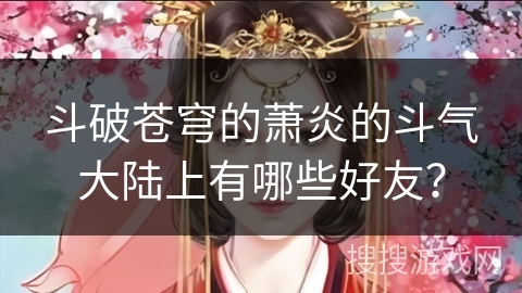 斗破苍穹的萧炎的斗气大陆上有哪些好友？