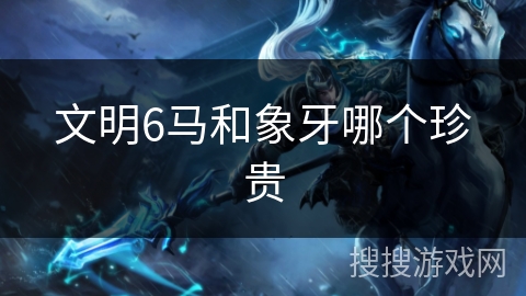 文明6马和象牙哪个珍贵