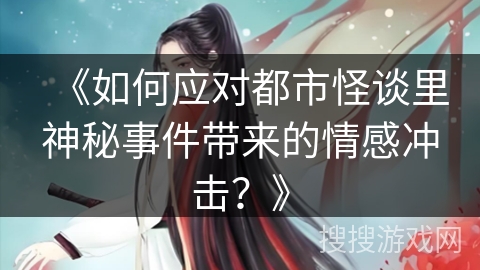 《如何应对都市怪谈里神秘事件带来的情感冲击？》